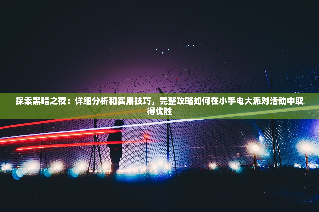 探索黑暗之夜：详细分析和实用技巧，完整攻略如何在小手电大派对活动中取得优胜
