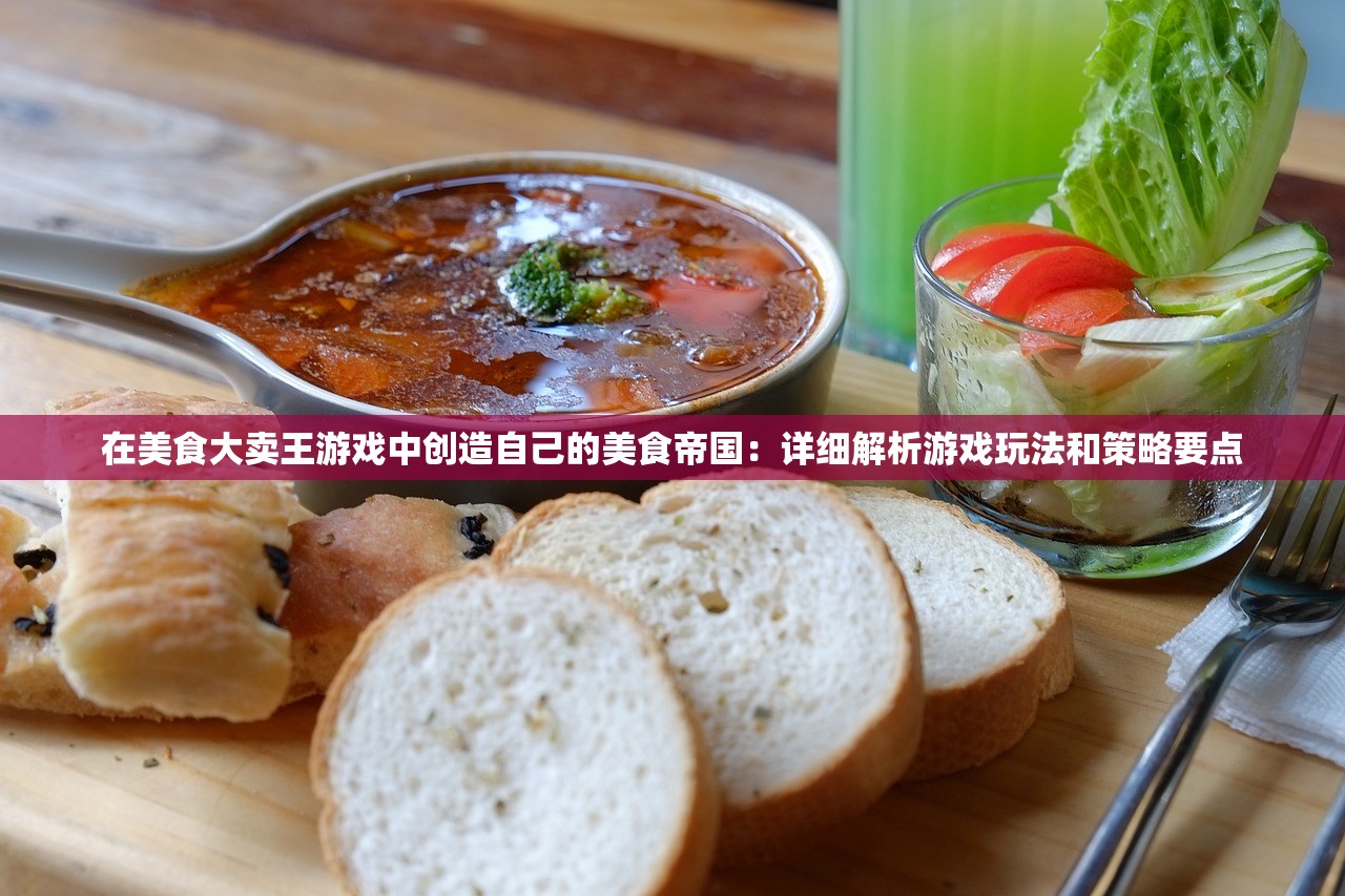 在美食大卖王游戏中创造自己的美食帝国：详细解析游戏玩法和策略要点