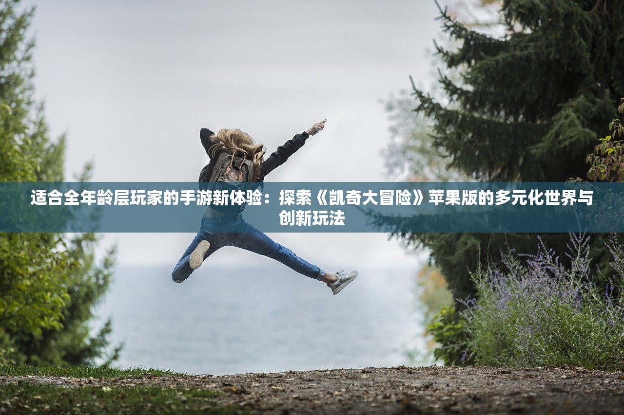 适合全年龄层玩家的手游新体验：探索《凯奇大冒险》苹果版的多元化世界与创新玩法