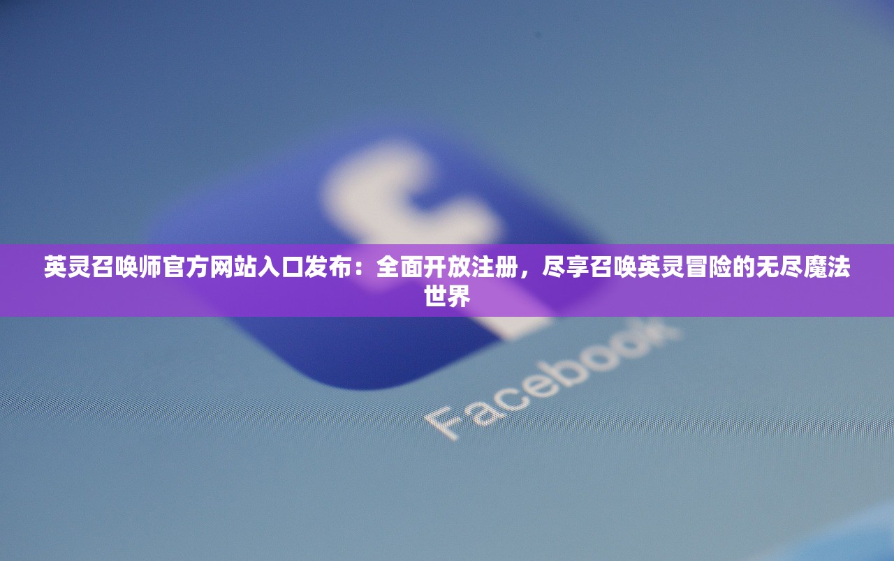 英灵召唤师官方网站入口发布：全面开放注册，尽享召唤英灵冒险的无尽魔法世界