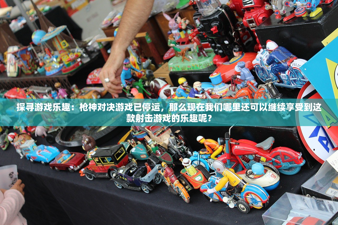 探寻游戏乐趣：枪神对决游戏已停运，那么现在我们哪里还可以继续享受到这款射击游戏的乐趣呢？