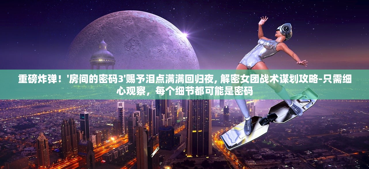 重磅炸弹！'房间的密码3'赐予泪点满满回归夜, 解密女团战术谋划攻略-只需细心观察，每个细节都可能是密码