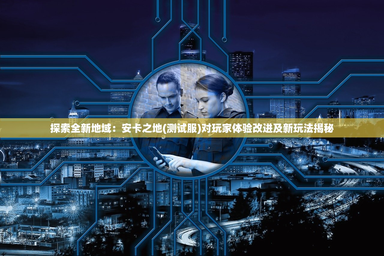 探索全新地域：安卡之地(测试服)对玩家体验改进及新玩法揭秘