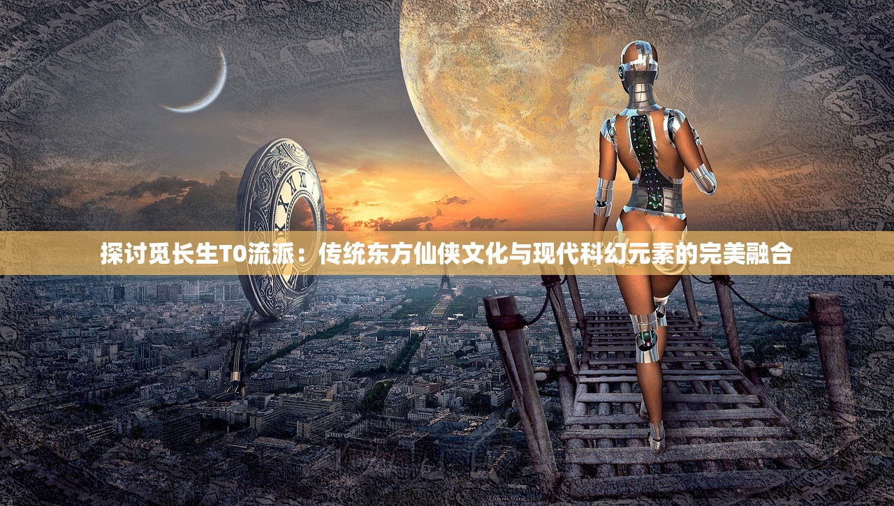 探讨觅长生T0流派：传统东方仙侠文化与现代科幻元素的完美融合
