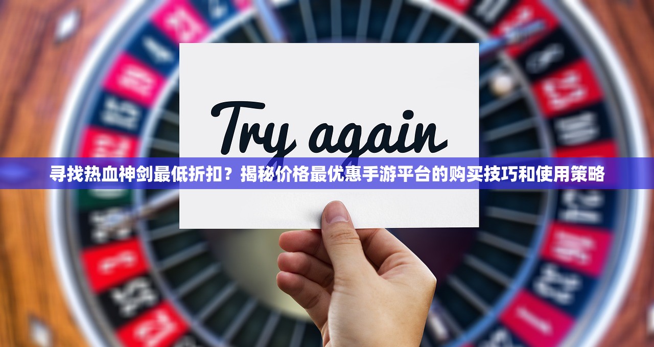 寻找热血神剑最低折扣？揭秘价格最优惠手游平台的购买技巧和使用策略