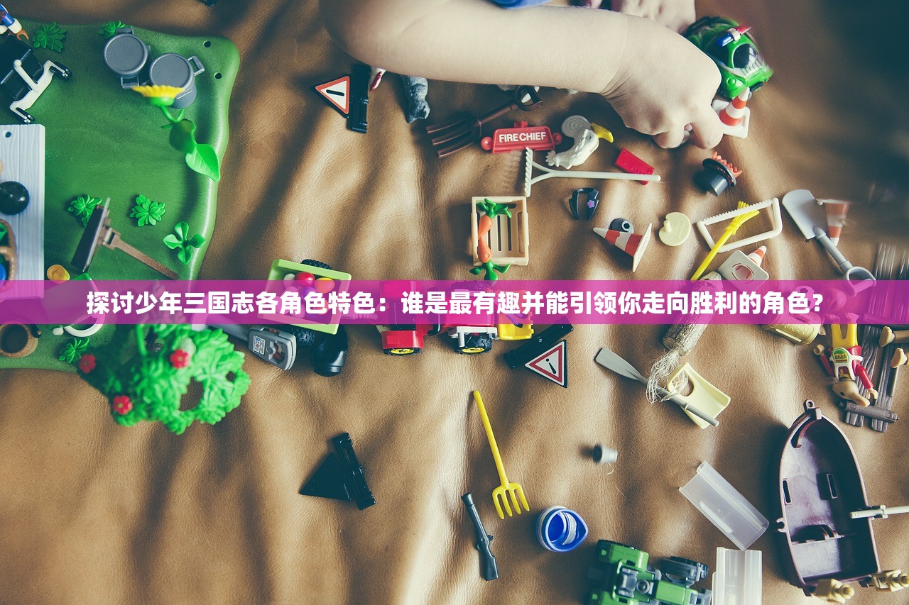探讨少年三国志各角色特色：谁是最有趣并能引领你走向胜利的角色？