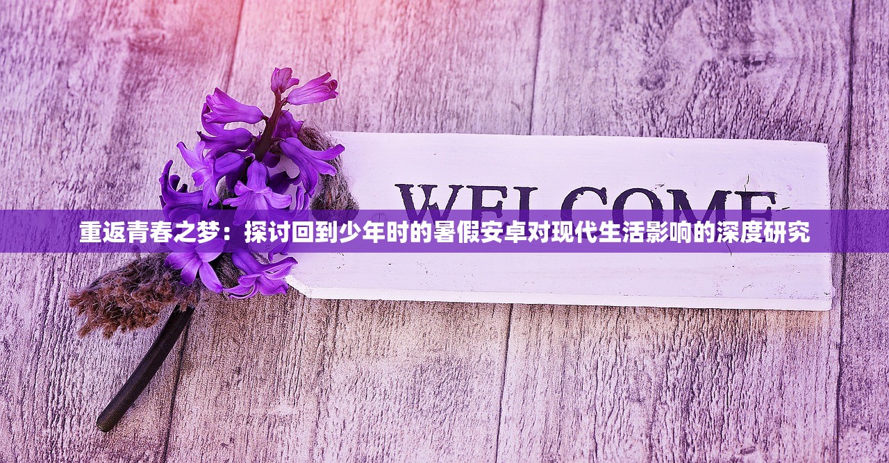 重返青春之梦：探讨回到少年时的暑假安卓对现代生活影响的深度研究