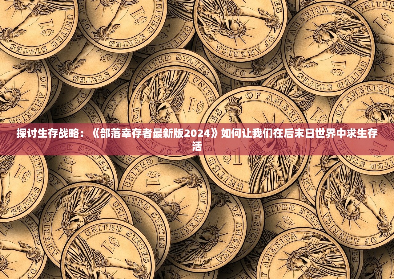 探讨生存战略：《部落幸存者最新版2024》如何让我们在后末日世界中求生存活