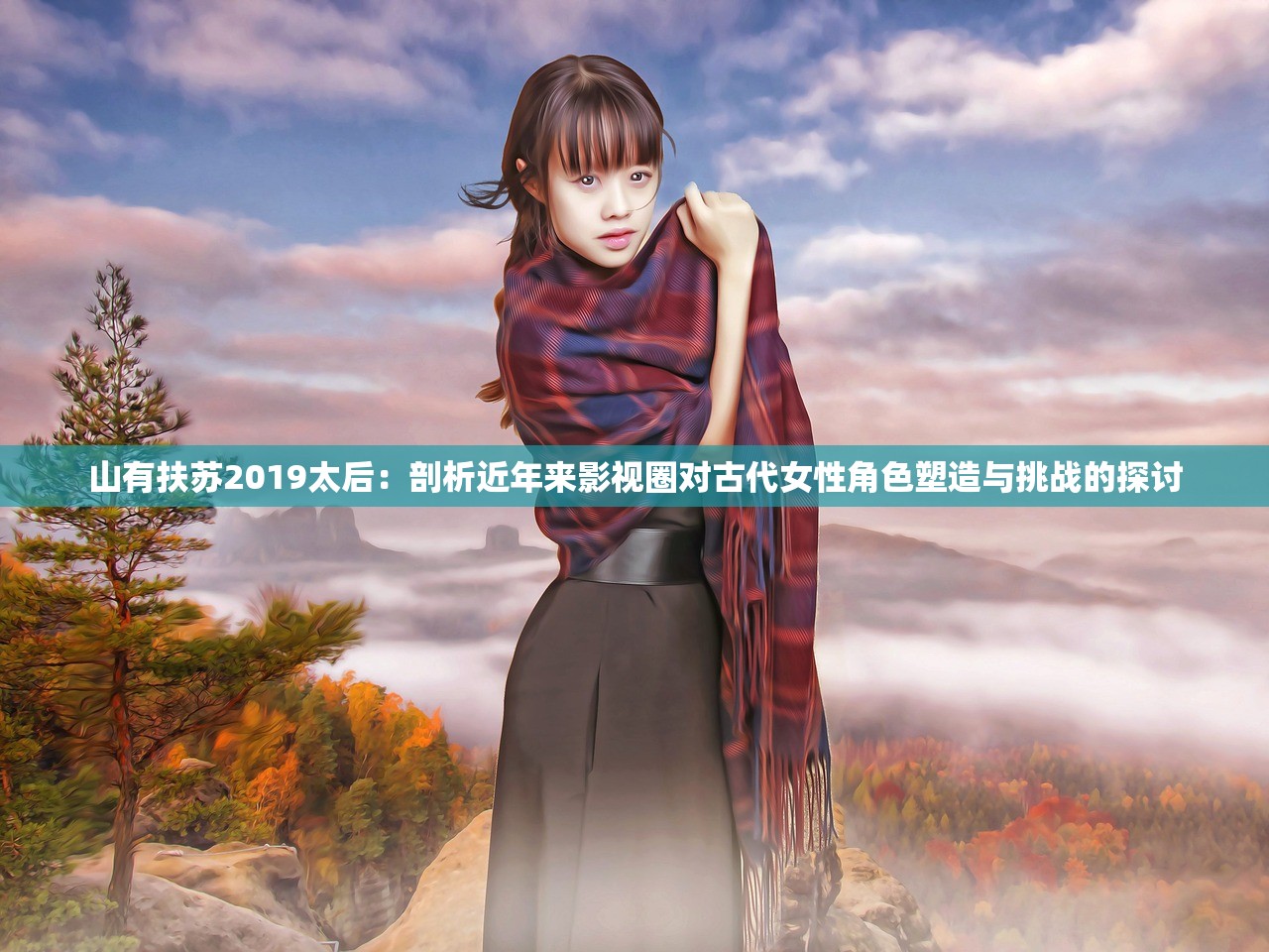 山有扶苏2019太后：剖析近年来影视圈对古代女性角色塑造与挑战的探讨