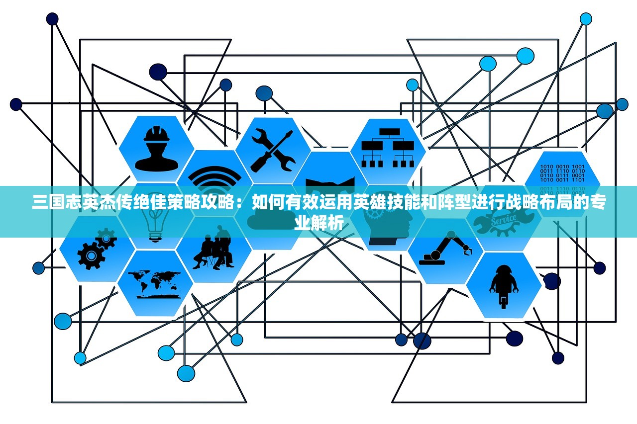三国志英杰传绝佳策略攻略：如何有效运用英雄技能和阵型进行战略布局的专业解析
