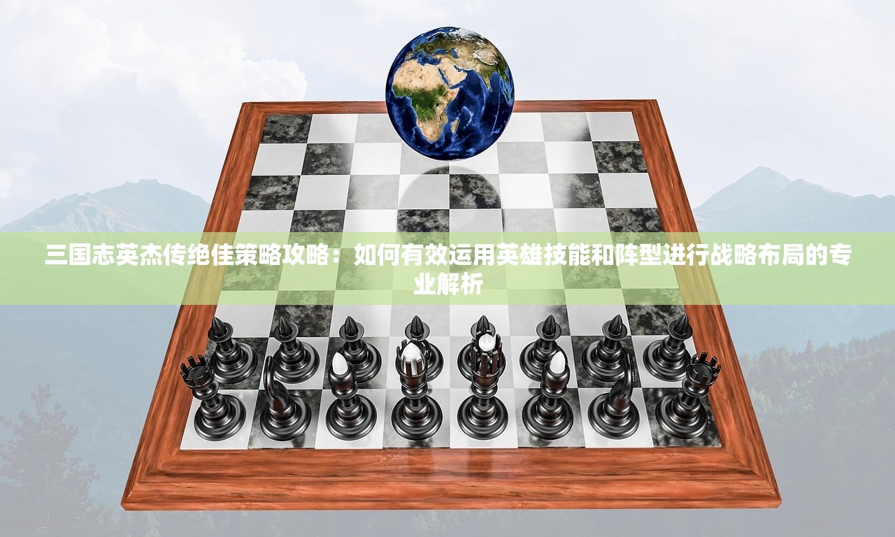三国志英杰传绝佳策略攻略：如何有效运用英雄技能和阵型进行战略布局的专业解析