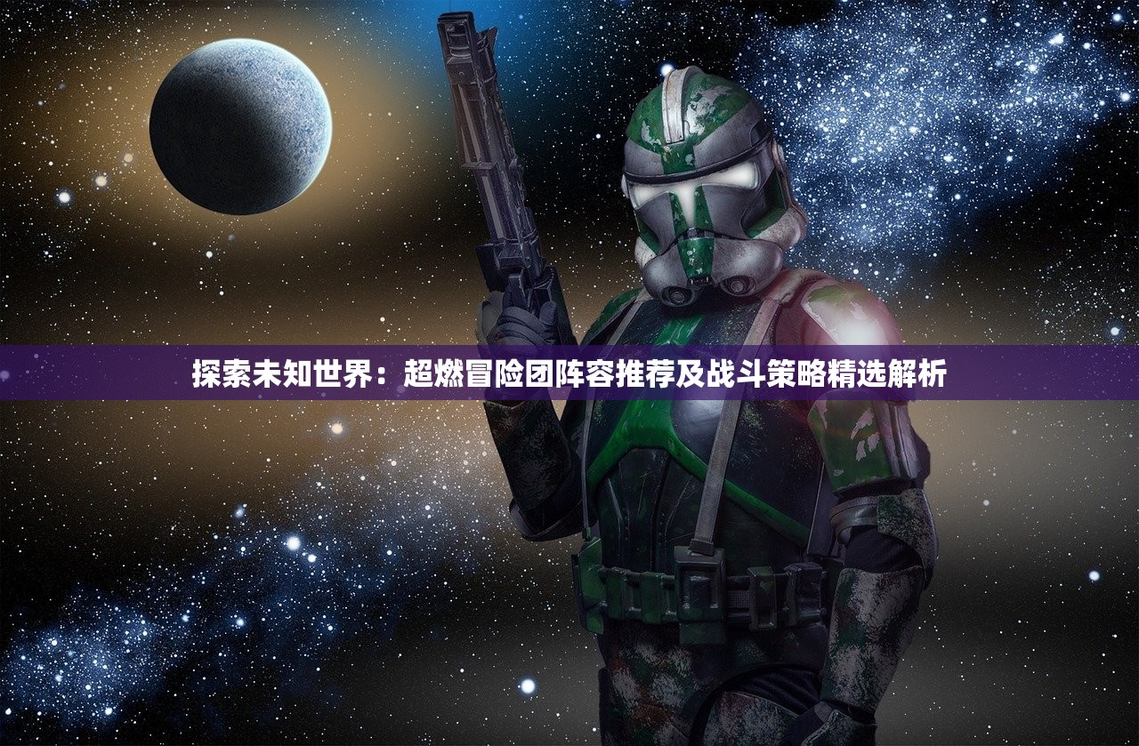探索未知世界：超燃冒险团阵容推荐及战斗策略精选解析