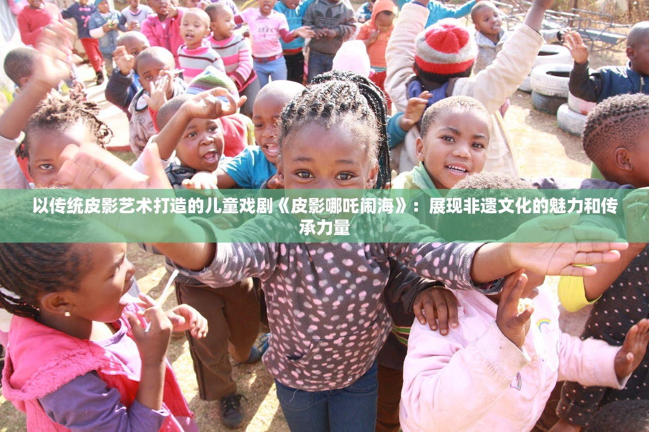 以传统皮影艺术打造的儿童戏剧《皮影哪吒闹海》：展现非遗文化的魅力和传承力量