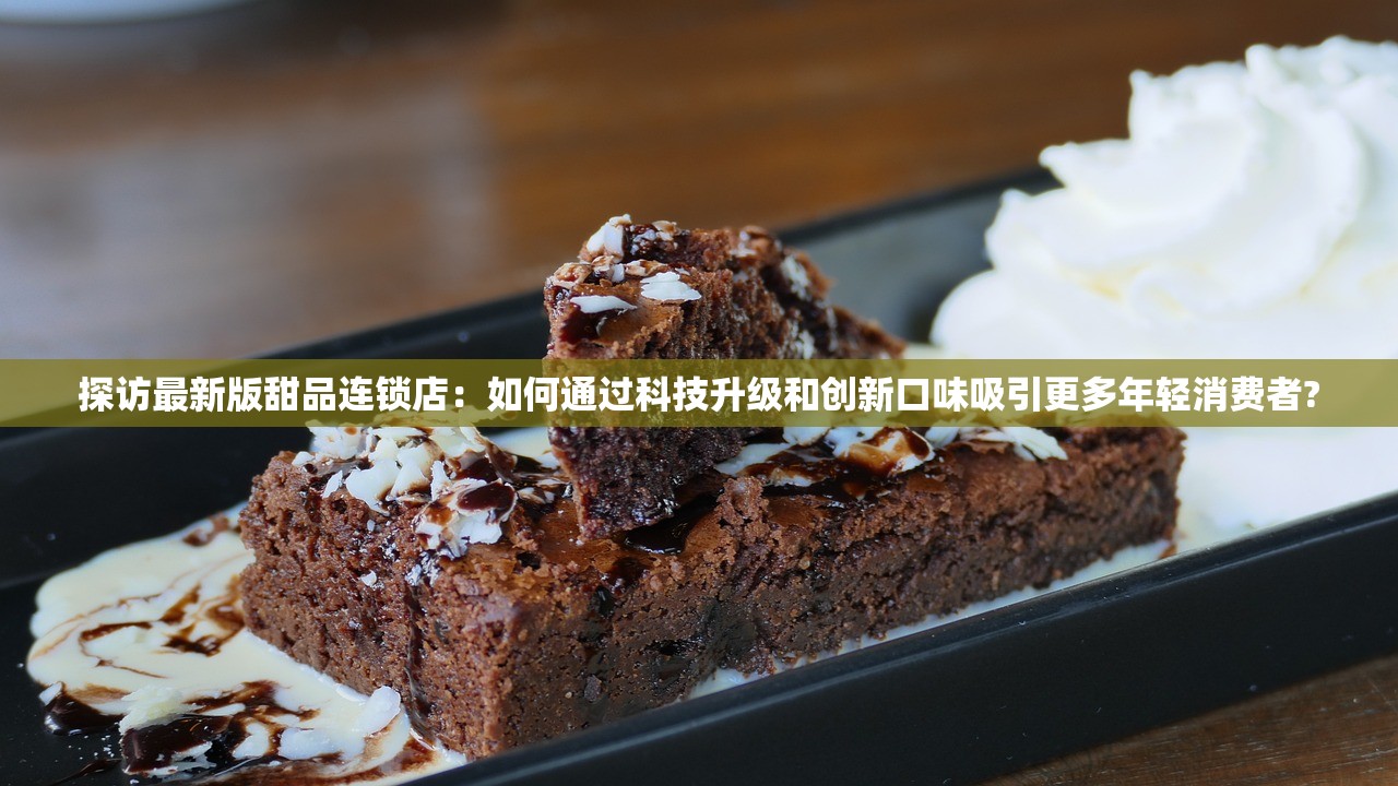 探访最新版甜品连锁店：如何通过科技升级和创新口味吸引更多年轻消费者?