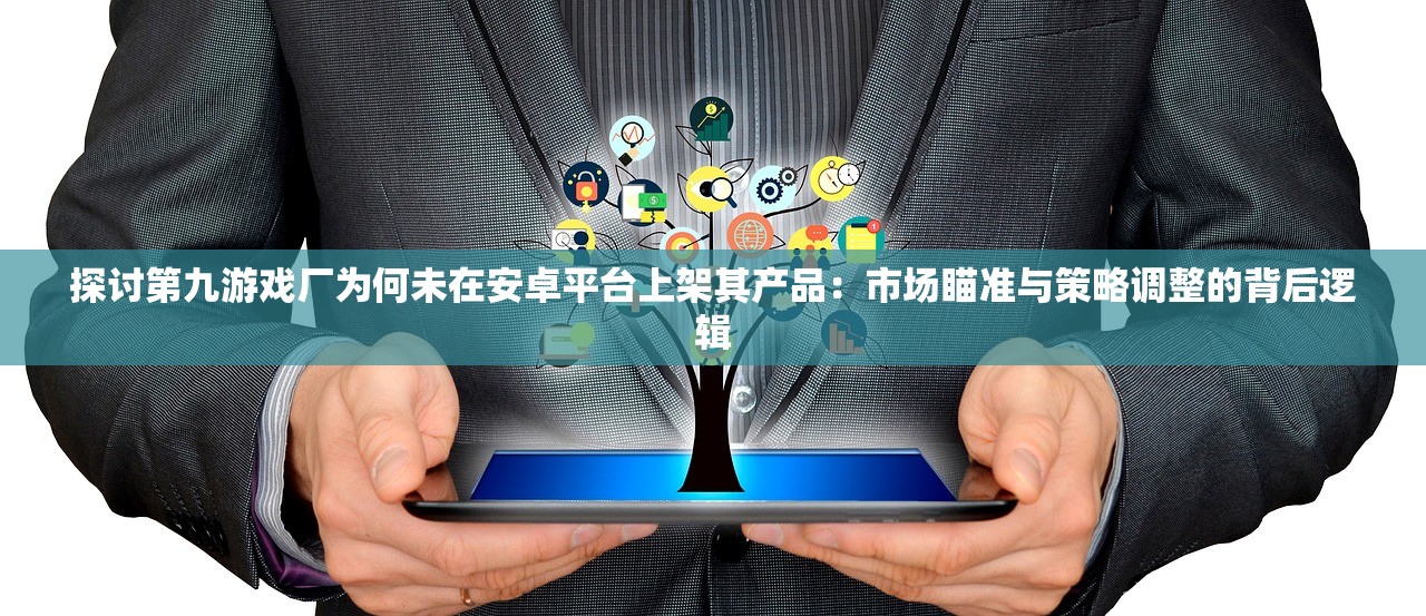 探讨第九游戏厂为何未在安卓平台上架其产品：市场瞄准与策略调整的背后逻辑