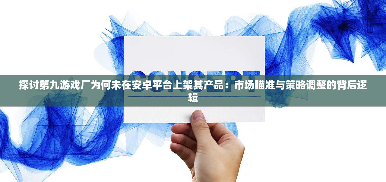 探讨第九游戏厂为何未在安卓平台上架其产品：市场瞄准与策略调整的背后逻辑