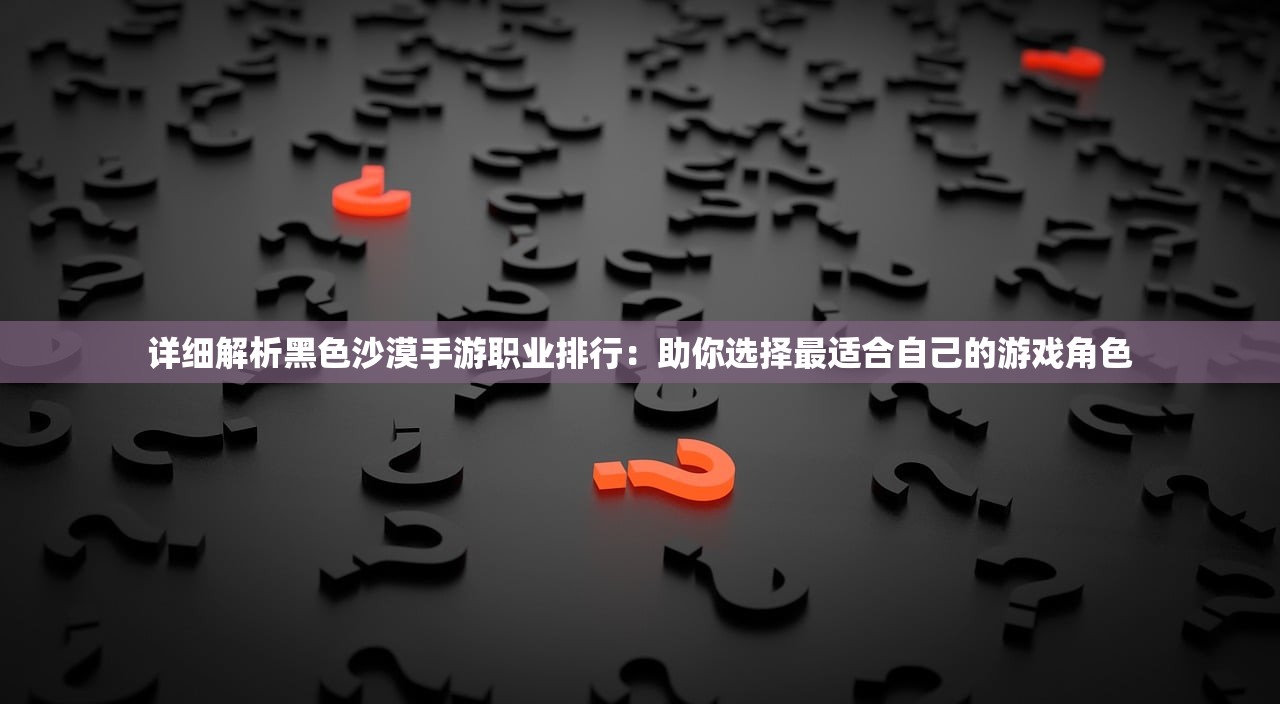 详细解析黑色沙漠手游职业排行：助你选择最适合自己的游戏角色