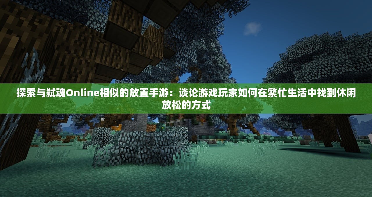 探索与弑魂Online相似的放置手游：谈论游戏玩家如何在繁忙生活中找到休闲放松的方式