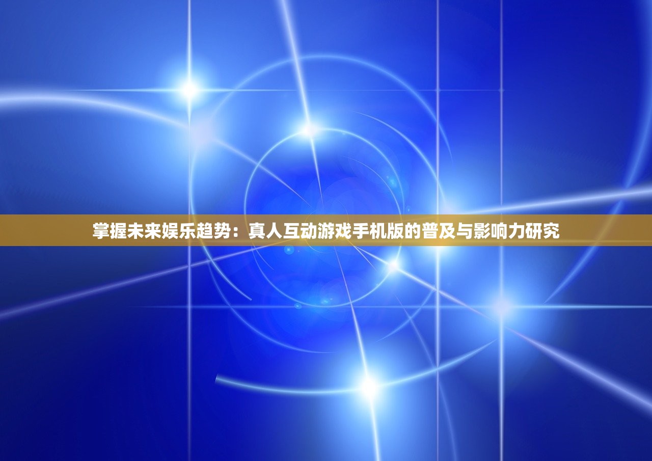 掌握未来娱乐趋势：真人互动游戏手机版的普及与影响力研究