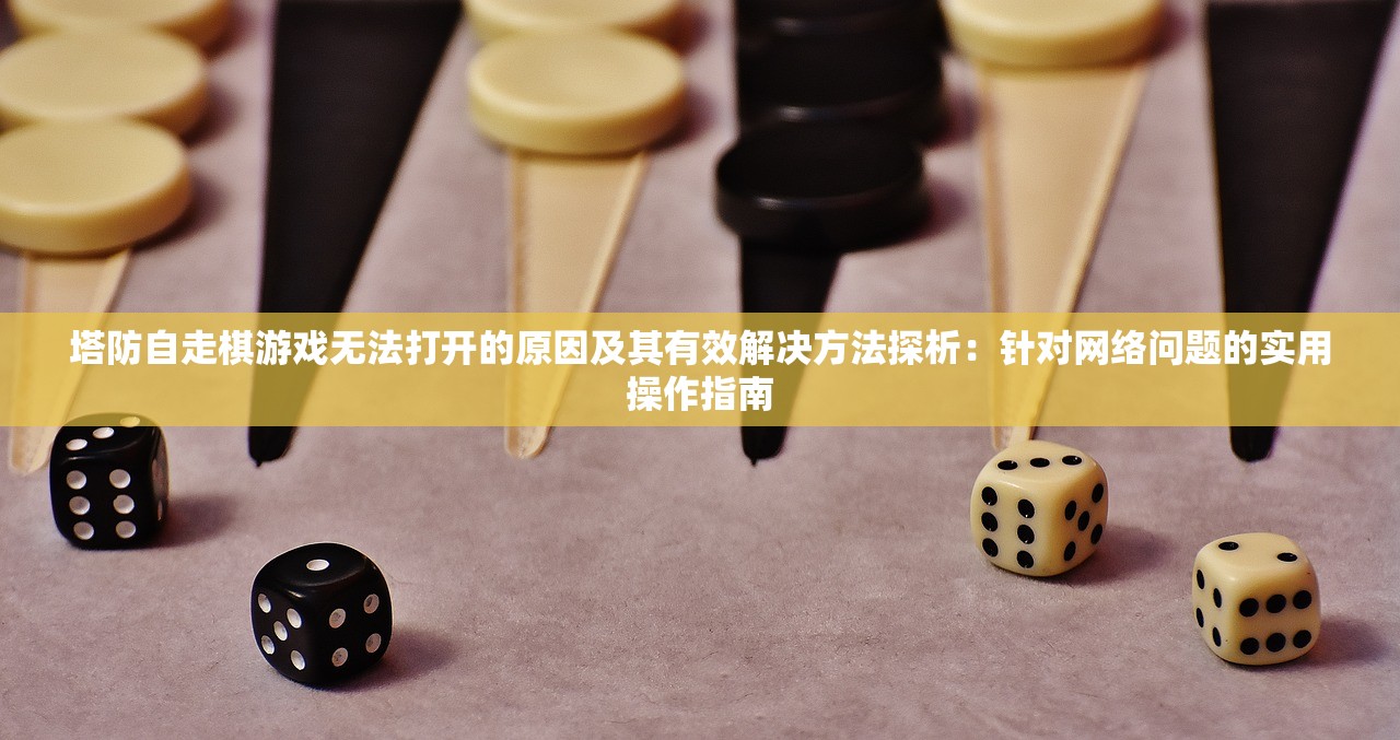塔防自走棋游戏无法打开的原因及其有效解决方法探析：针对网络问题的实用操作指南