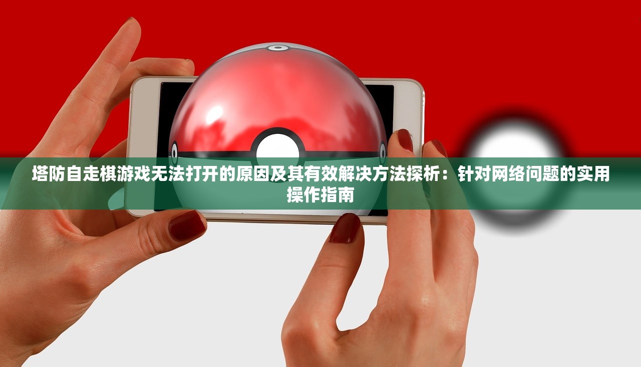 塔防自走棋游戏无法打开的原因及其有效解决方法探析：针对网络问题的实用操作指南