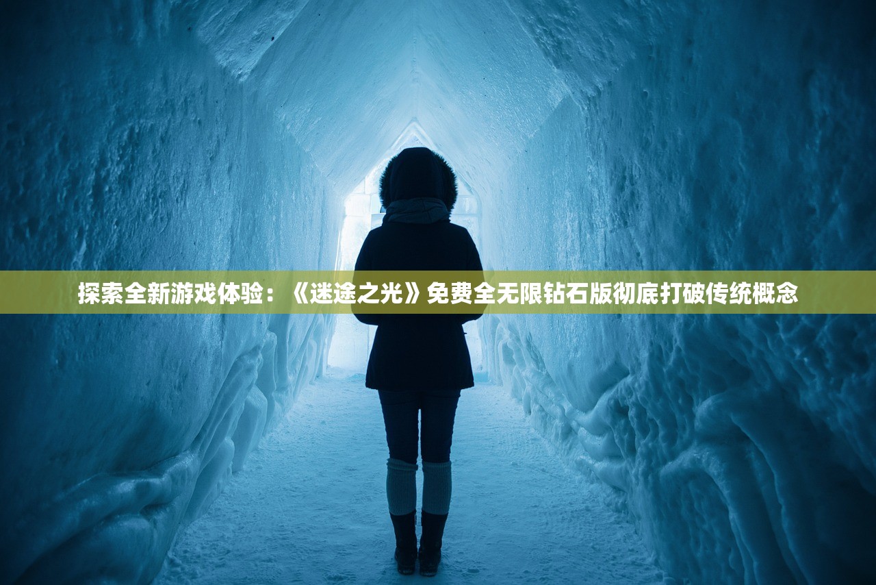 探索全新游戏体验：《迷途之光》免费全无限钻石版彻底打破传统概念