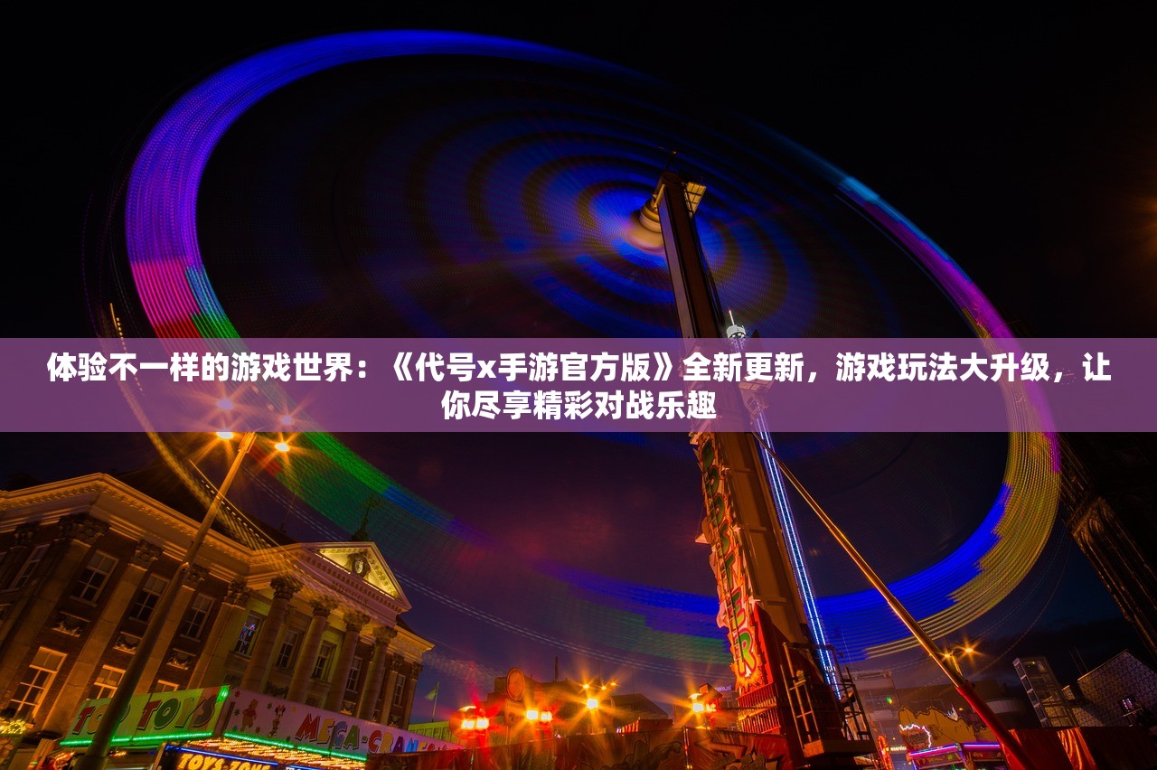 体验不一样的游戏世界：《代号x手游官方版》全新更新，游戏玩法大升级，让你尽享精彩对战乐趣