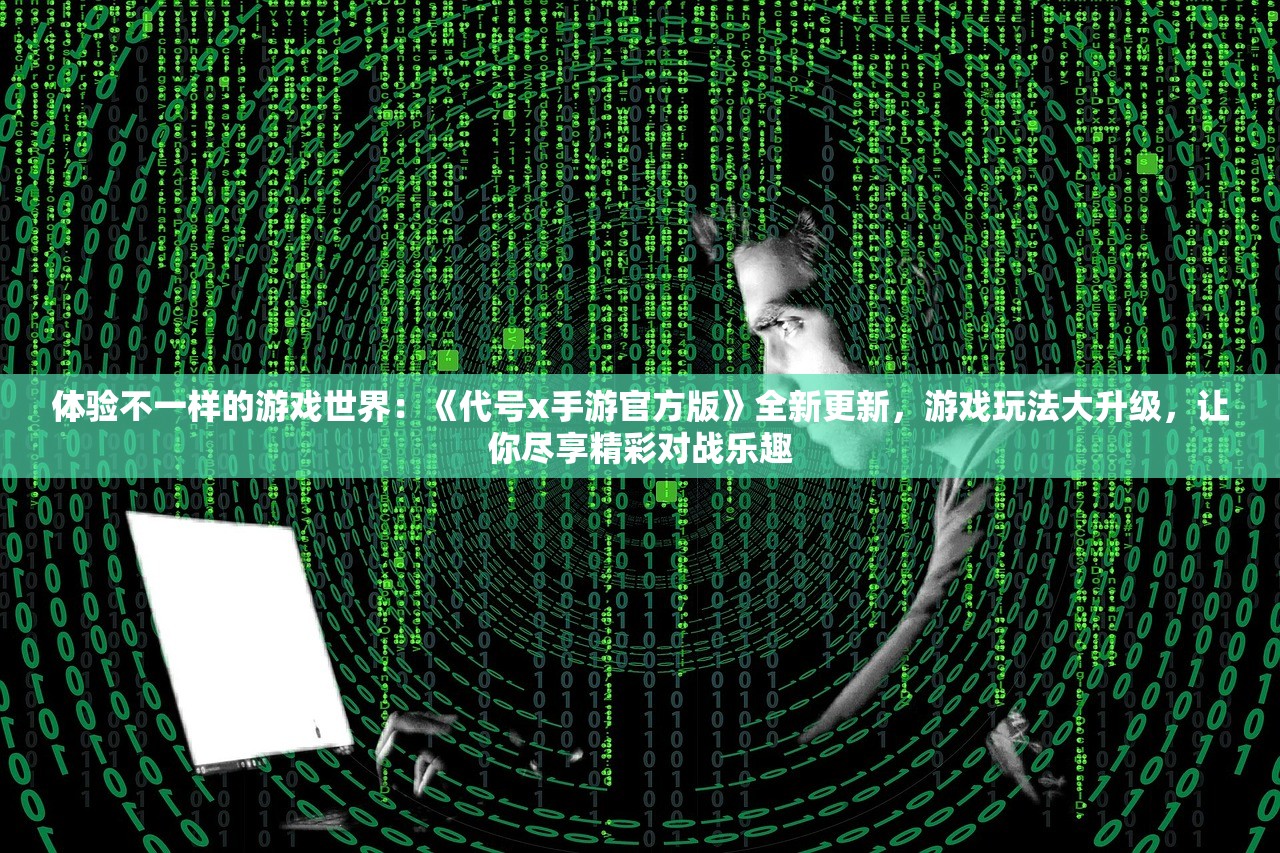 体验不一样的游戏世界：《代号x手游官方版》全新更新，游戏玩法大升级，让你尽享精彩对战乐趣