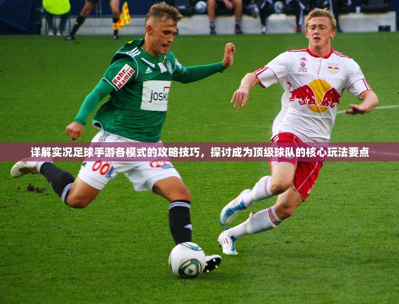 详解实况足球手游各模式的攻略技巧，探讨成为顶级球队的核心玩法要点