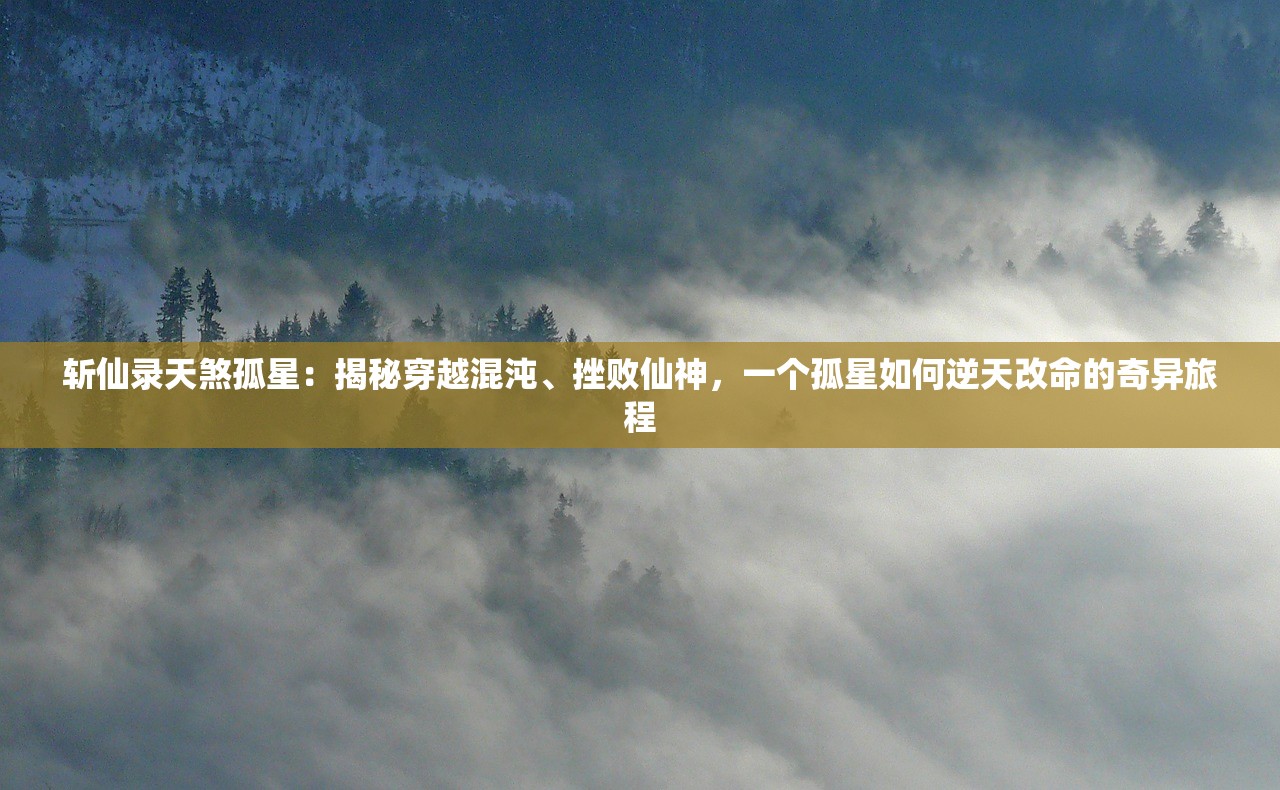 斩仙录天煞孤星：揭秘穿越混沌、挫败仙神，一个孤星如何逆天改命的奇异旅程