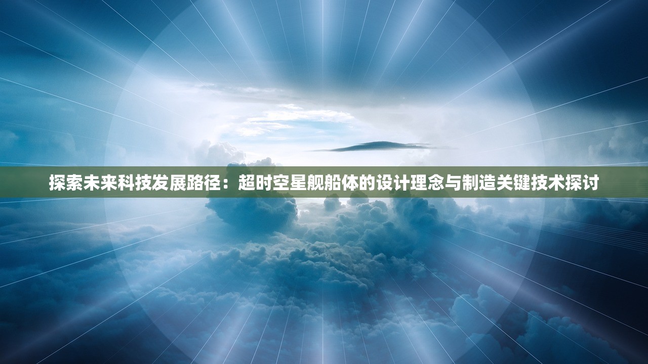 探索未来科技发展路径：超时空星舰船体的设计理念与制造关键技术探讨
