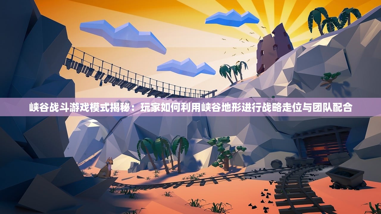 峡谷战斗游戏模式揭秘：玩家如何利用峡谷地形进行战略走位与团队配合