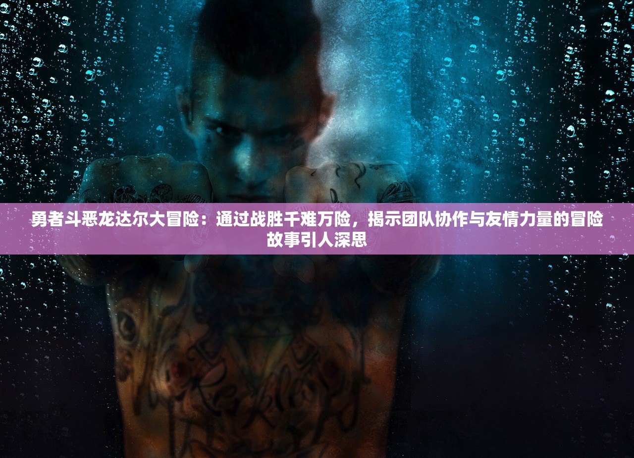 勇者斗恶龙达尔大冒险：通过战胜千难万险，揭示团队协作与友情力量的冒险故事引人深思