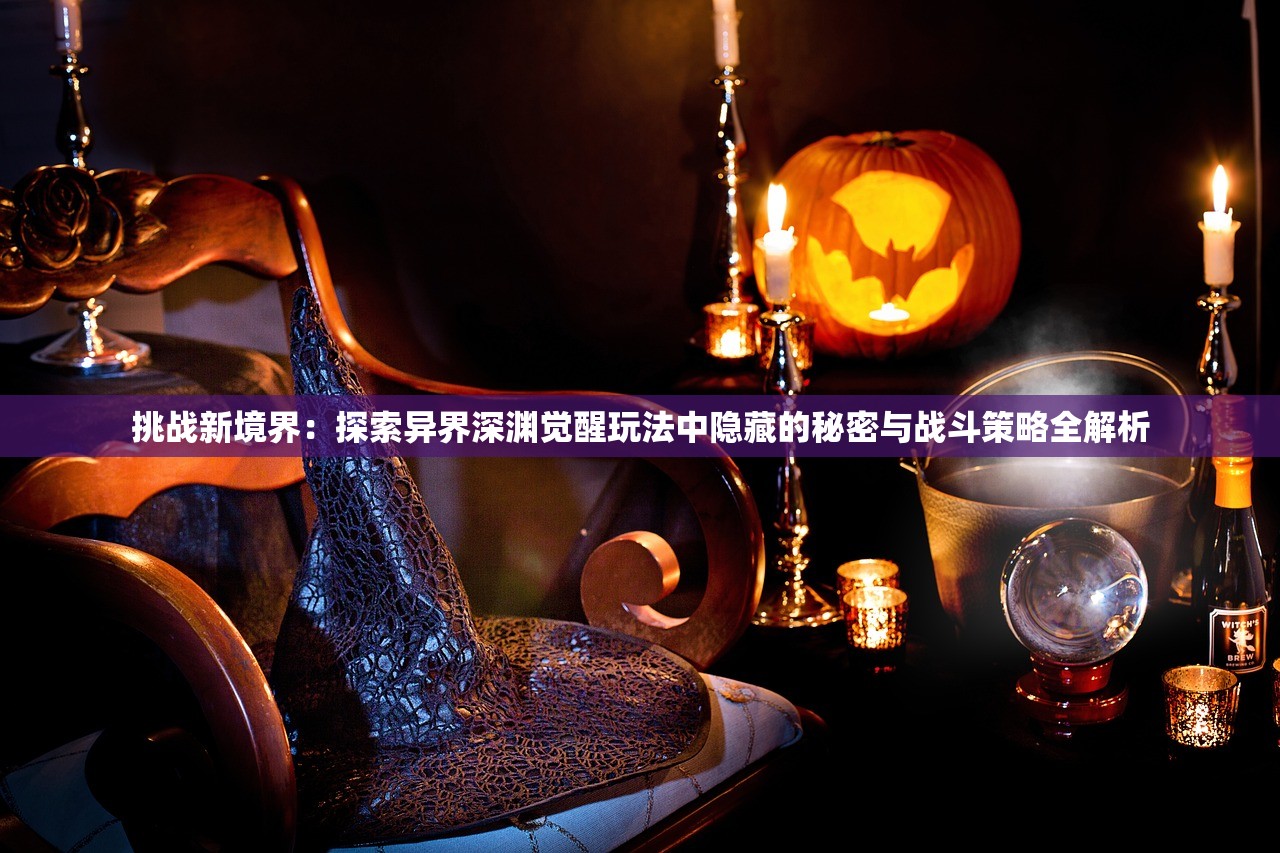 挑战新境界：探索异界深渊觉醒玩法中隐藏的秘密与战斗策略全解析