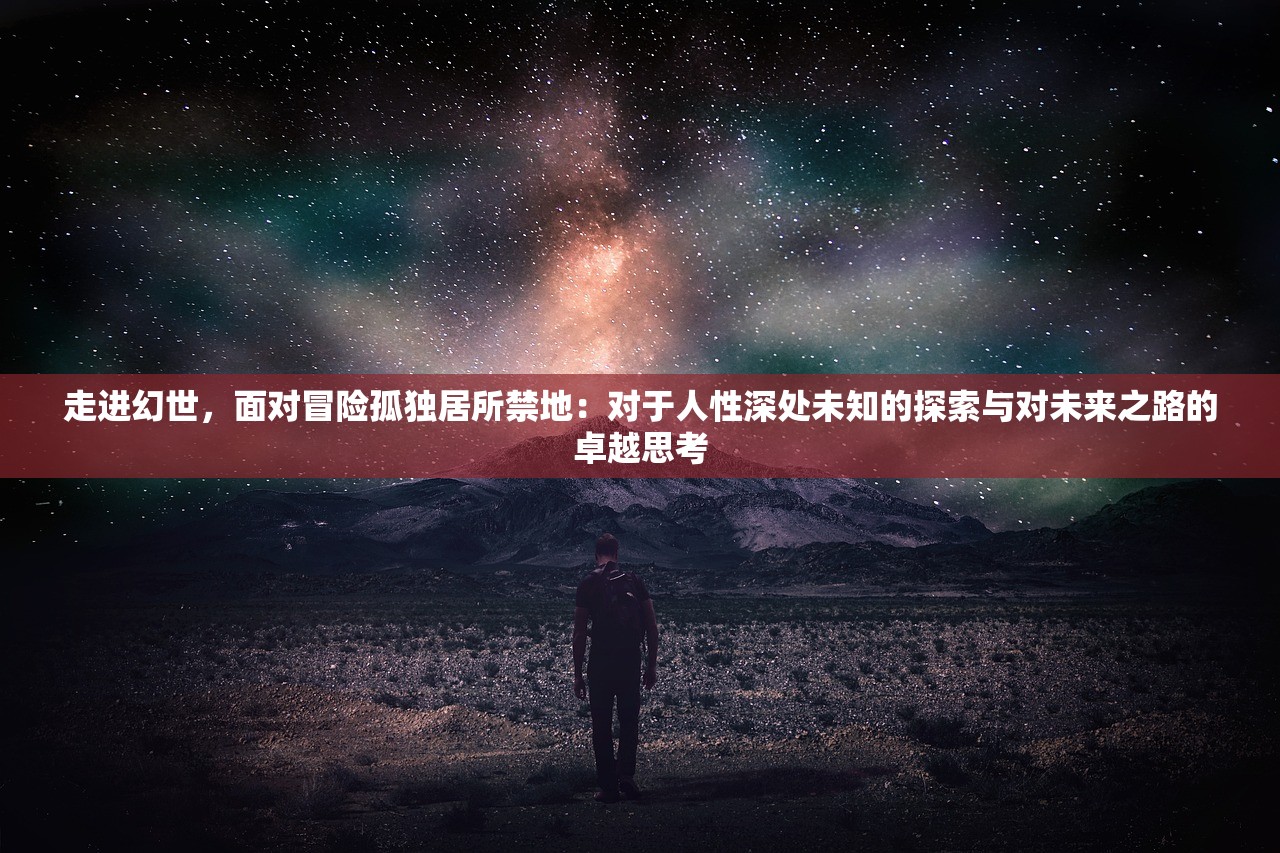 走进幻世，面对冒险孤独居所禁地：对于人性深处未知的探索与对未来之路的卓越思考