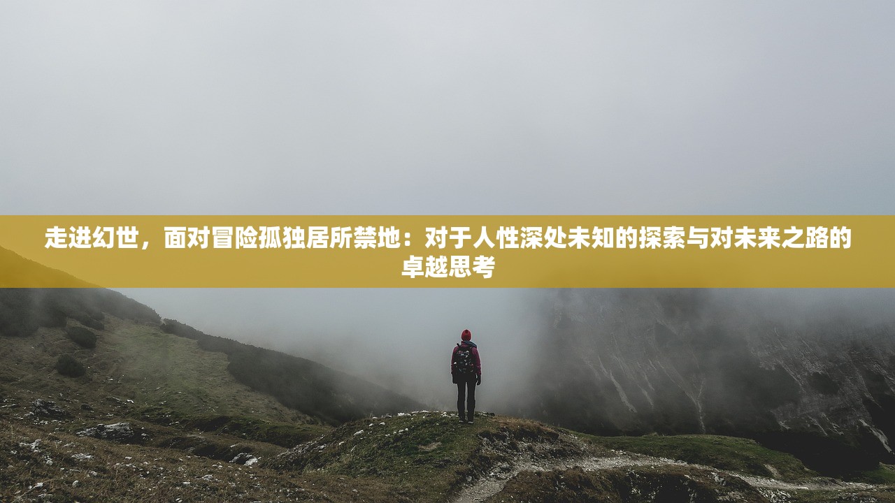 走进幻世，面对冒险孤独居所禁地：对于人性深处未知的探索与对未来之路的卓越思考