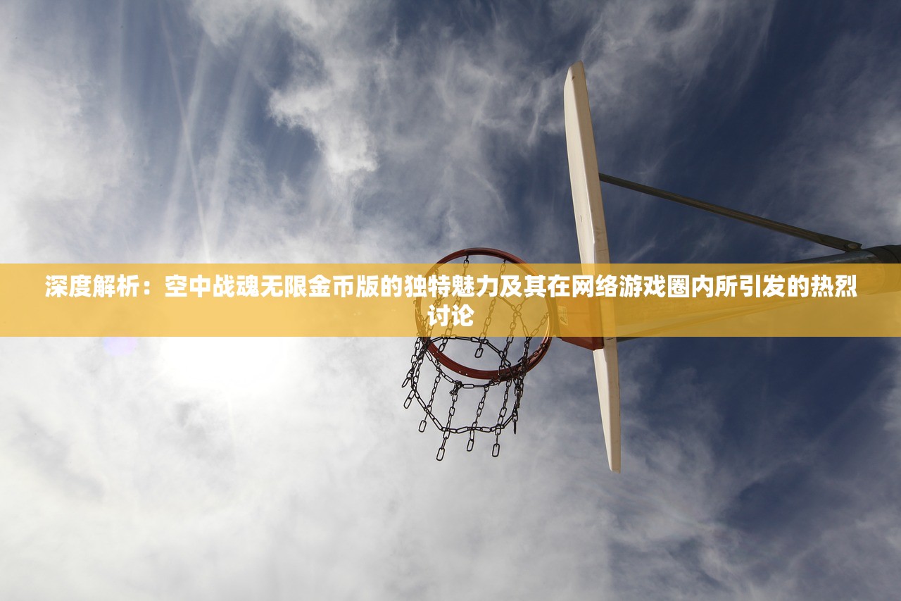 深度解析：空中战魂无限金币版的独特魅力及其在网络游戏圈内所引发的热烈讨论
