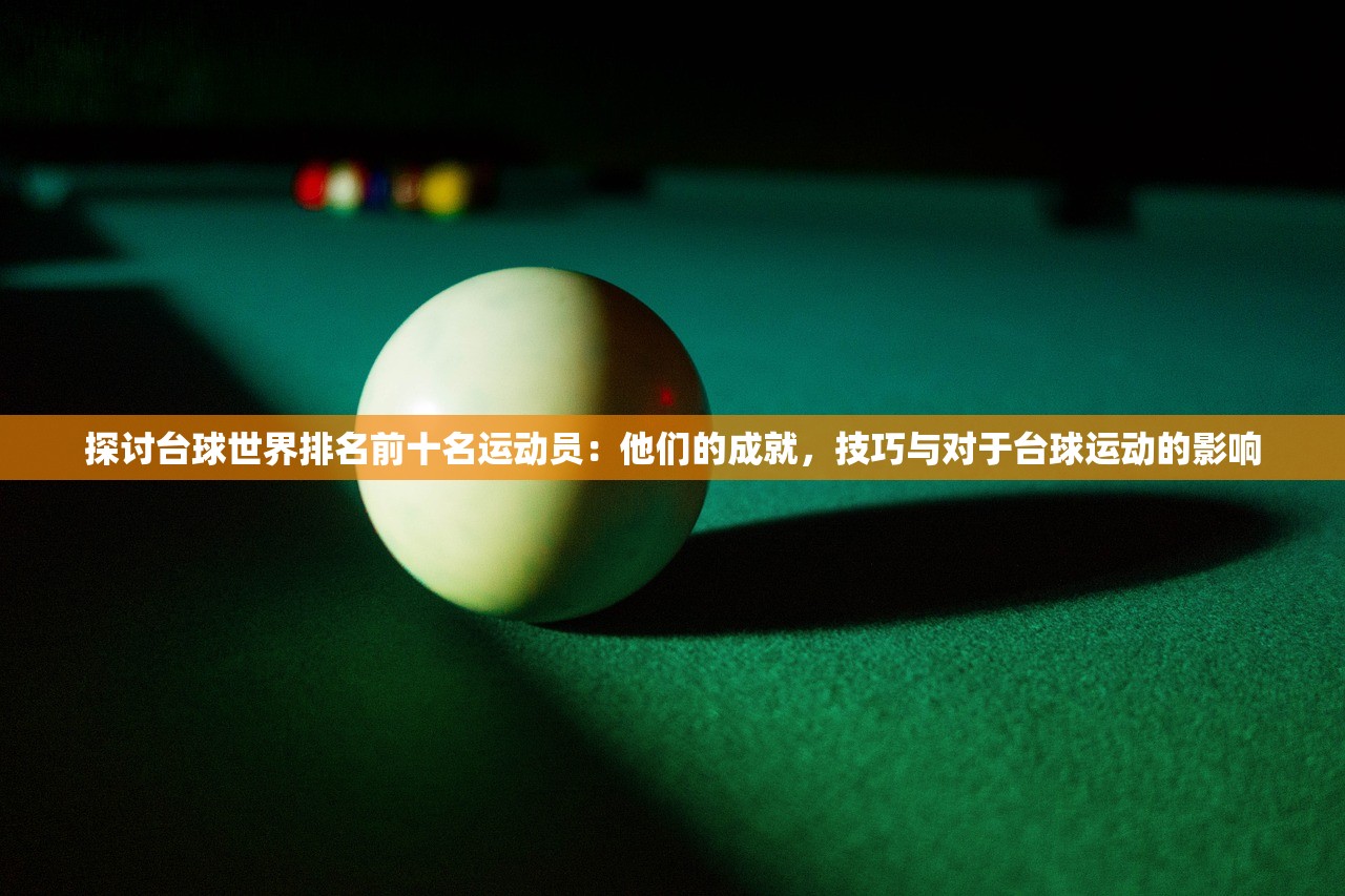 探讨台球世界排名前十名运动员：他们的成就，技巧与对于台球运动的影响