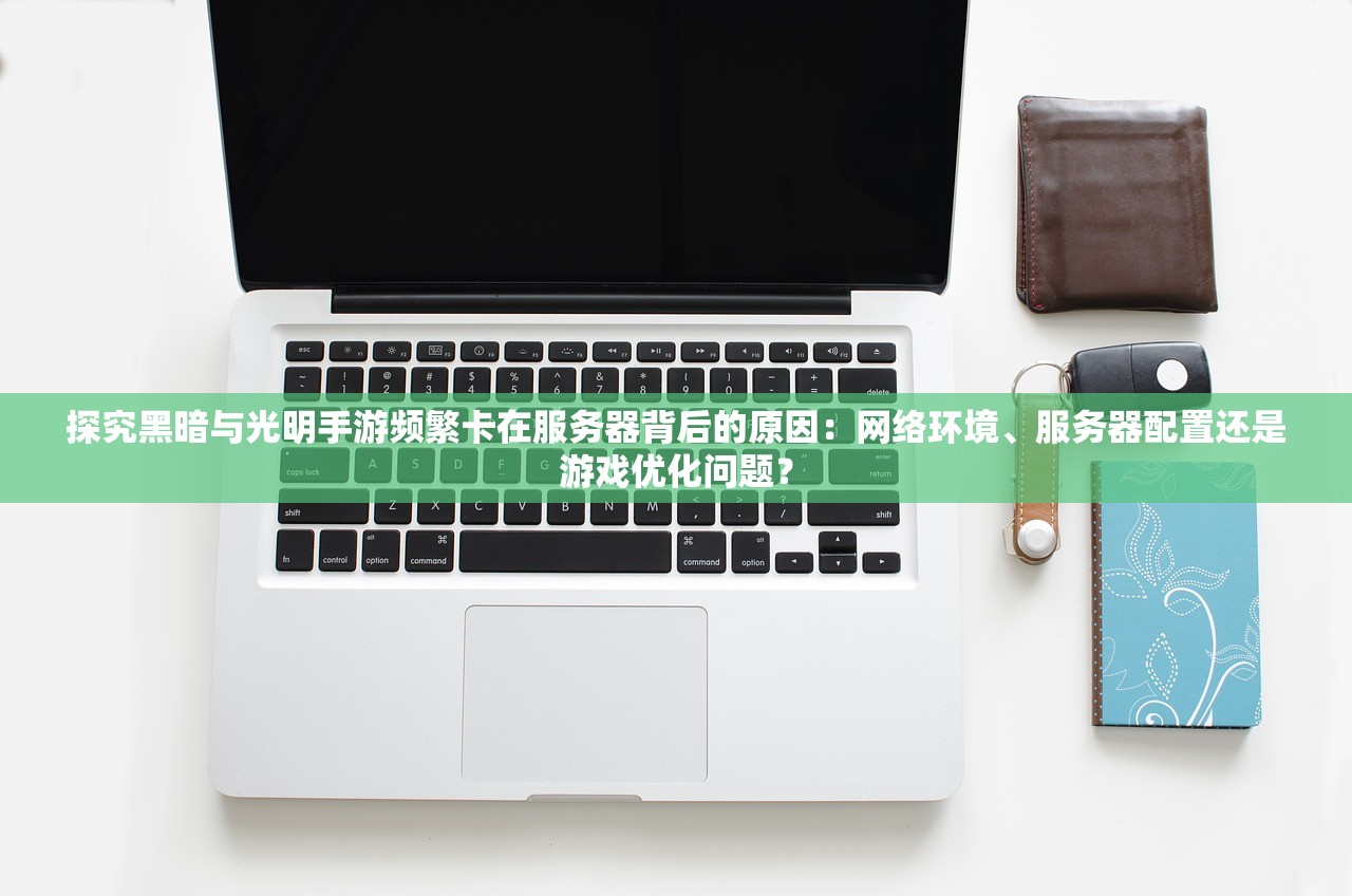 探究黑暗与光明手游频繁卡在服务器背后的原因：网络环境、服务器配置还是游戏优化问题？