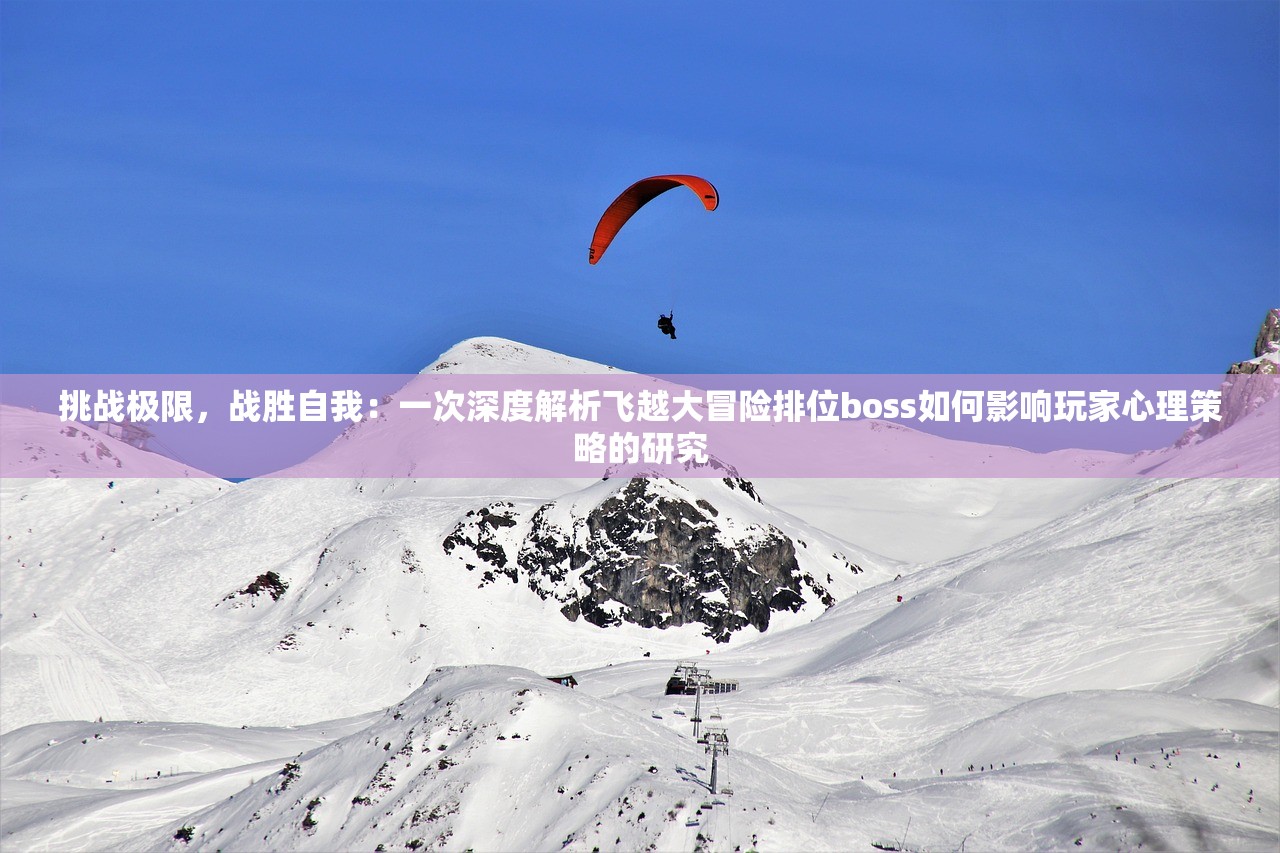挑战极限，战胜自我：一次深度解析飞越大冒险排位boss如何影响玩家心理策略的研究