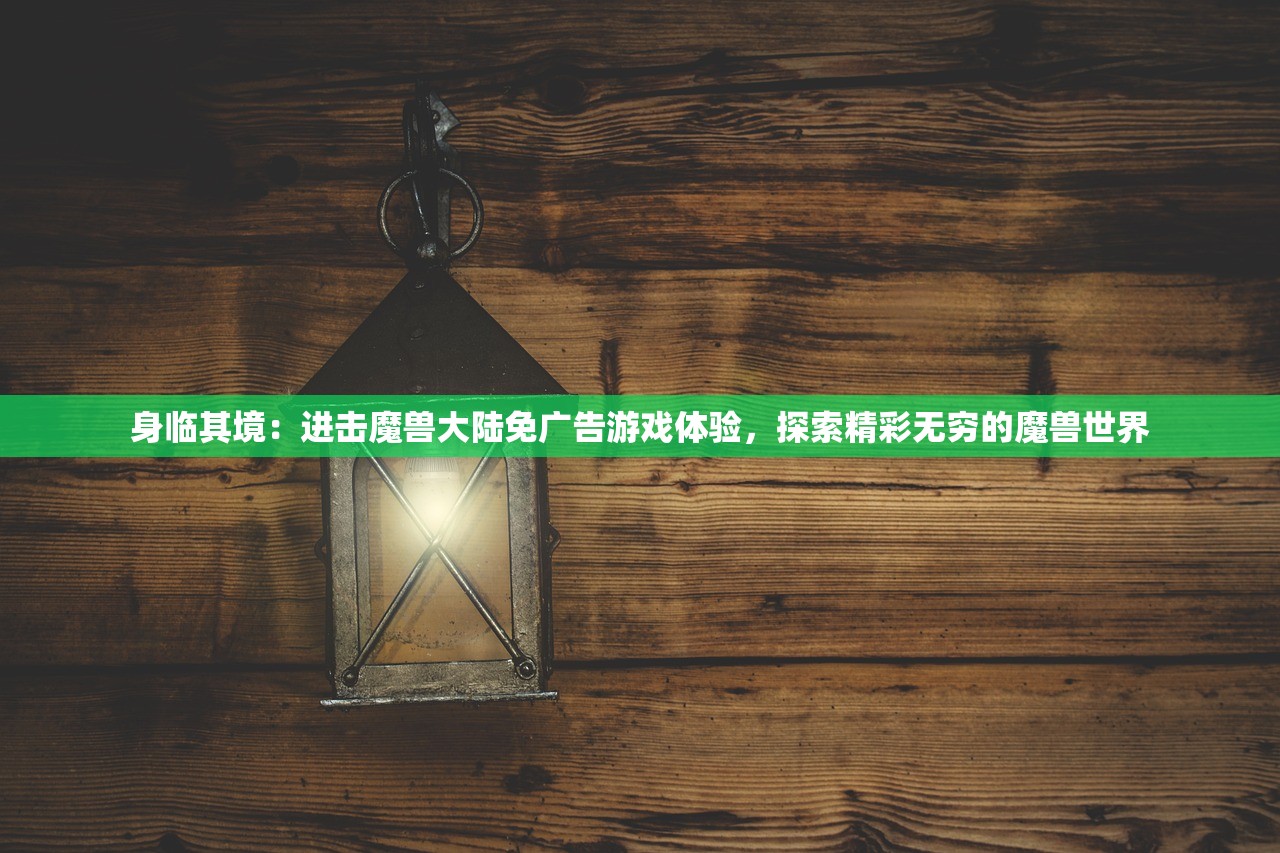 身临其境：进击魔兽大陆免广告游戏体验，探索精彩无穷的魔兽世界