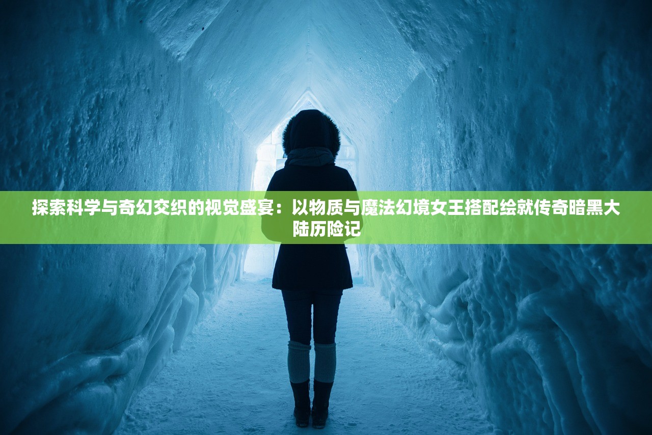 探索科学与奇幻交织的视觉盛宴：以物质与魔法幻境女王搭配绘就传奇暗黑大陆历险记