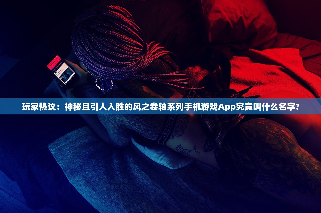 玩家热议：神秘且引人入胜的风之卷轴系列手机游戏App究竟叫什么名字?