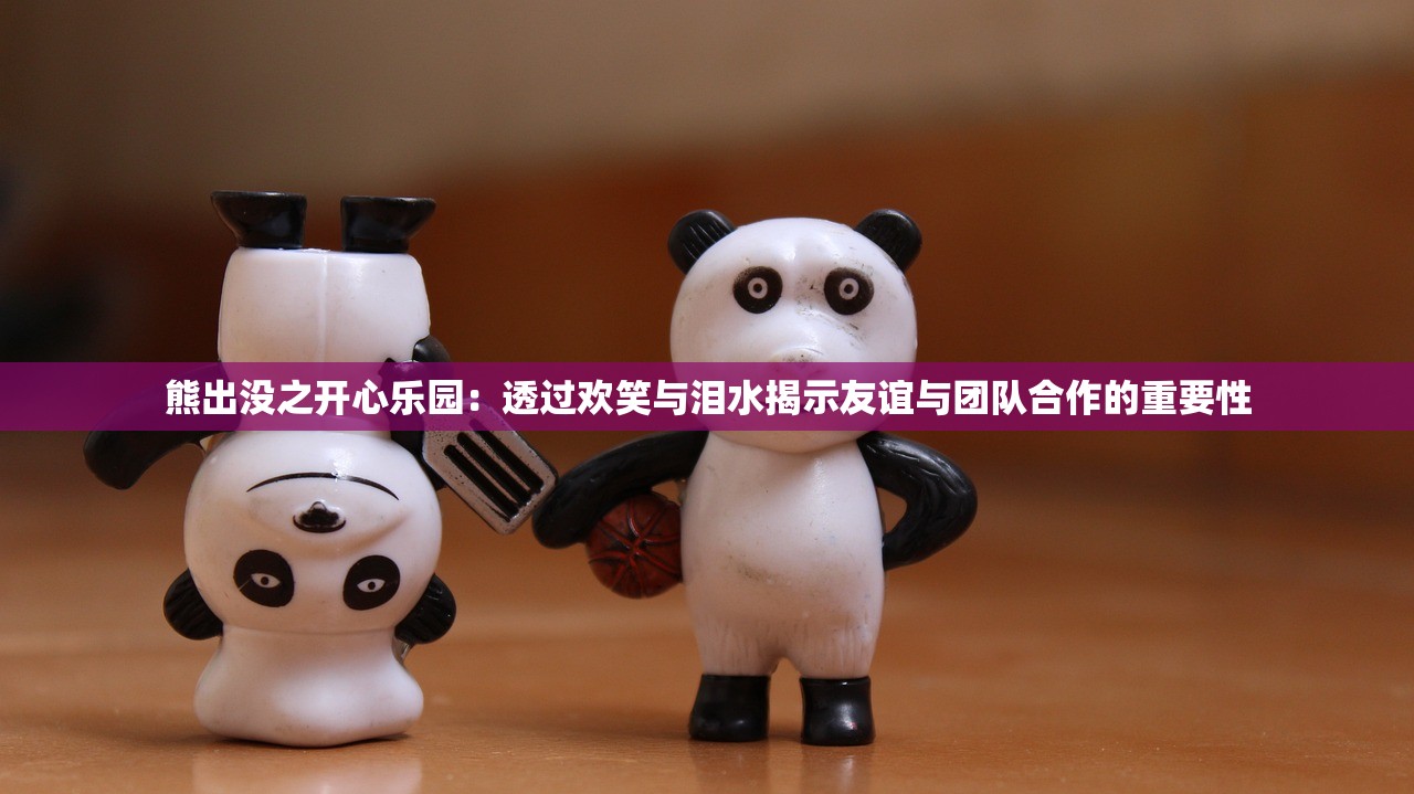 熊出没之开心乐园：透过欢笑与泪水揭示友谊与团队合作的重要性