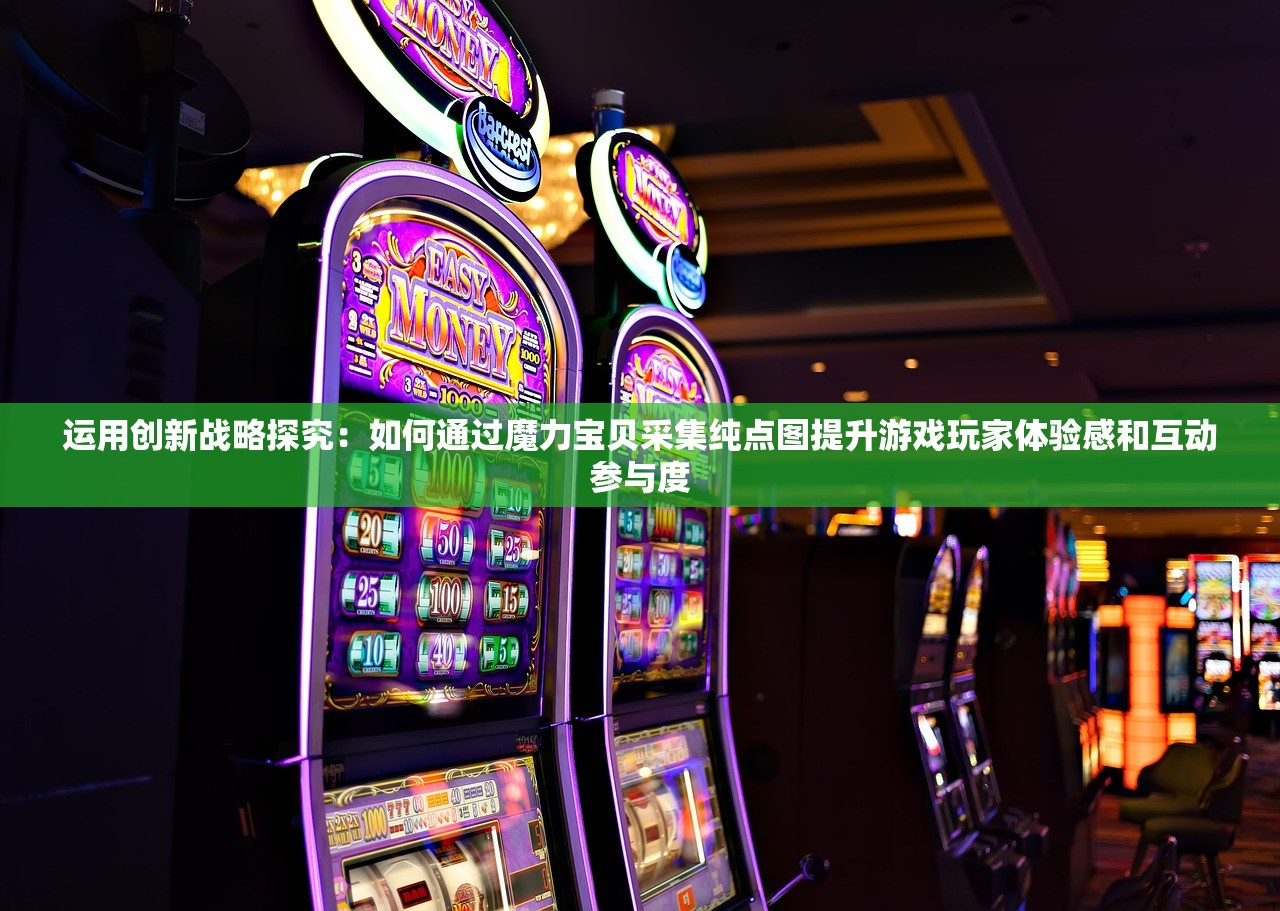 运用创新战略探究：如何通过魔力宝贝采集纯点图提升游戏玩家体验感和互动参与度