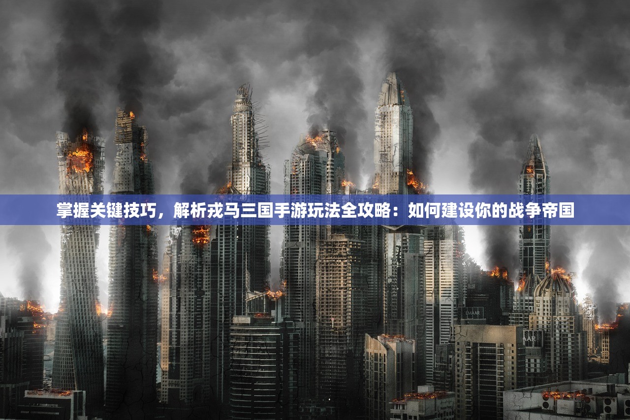 掌握关键技巧，解析戎马三国手游玩法全攻略：如何建设你的战争帝国