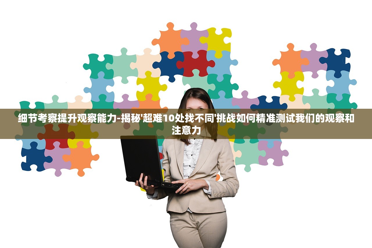 细节考察提升观察能力-揭秘'超难10处找不同'挑战如何精准测试我们的观察和注意力