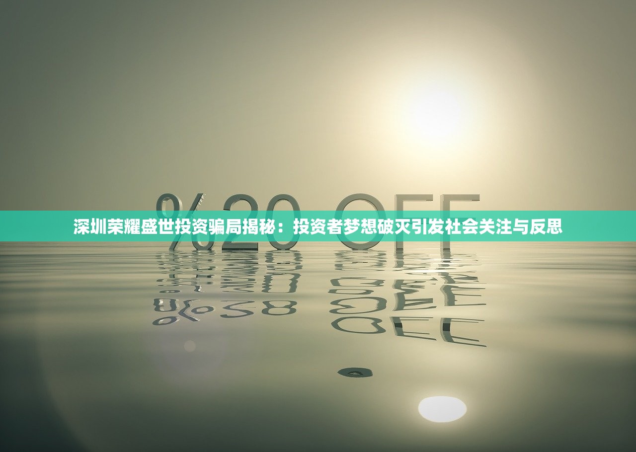 深圳荣耀盛世投资骗局揭秘：投资者梦想破灭引发社会关注与反思