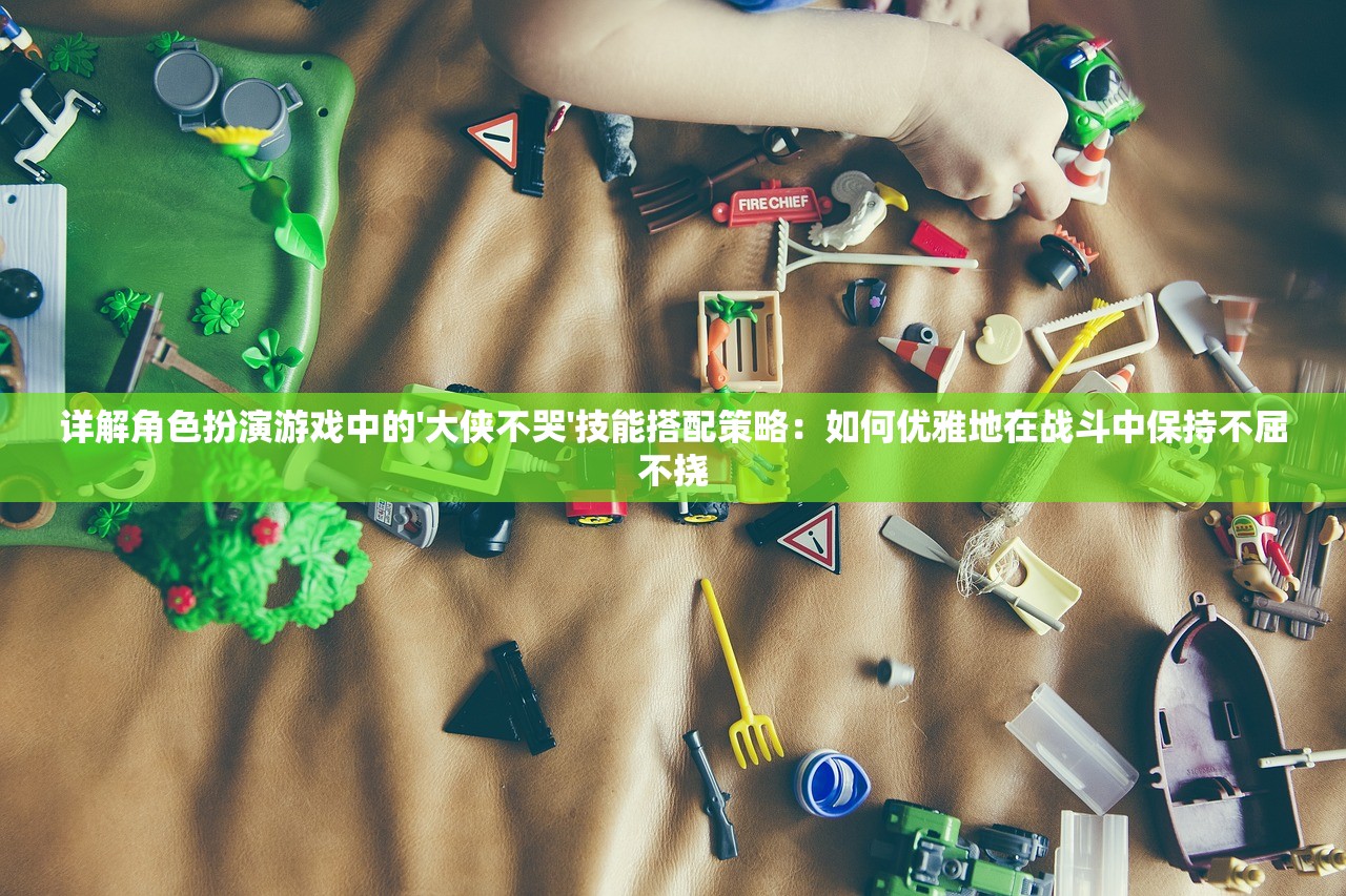 详解角色扮演游戏中的'大侠不哭'技能搭配策略：如何优雅地在战斗中保持不屈不挠