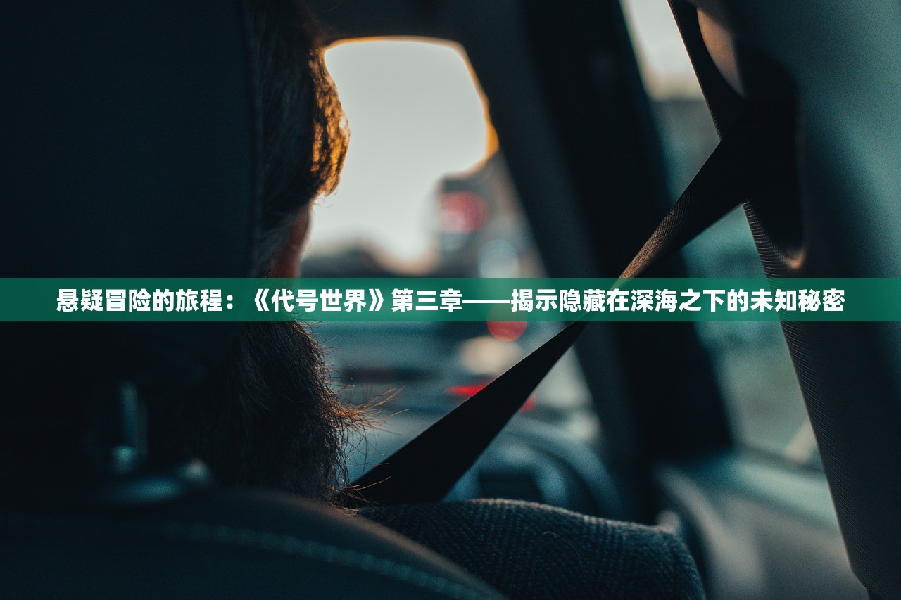 悬疑冒险的旅程：《代号世界》第三章——揭示隐藏在深海之下的未知秘密